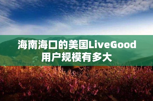 海南海口的美国LiveGood用户规模有多大