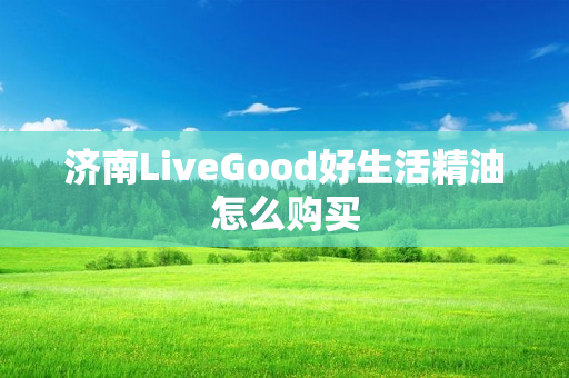 济南LiveGood好生活精油怎么购买
