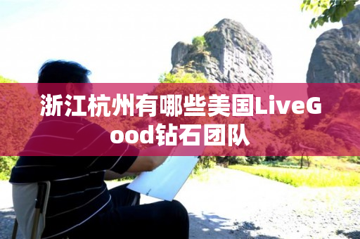 浙江杭州有哪些美国LiveGood钻石团队