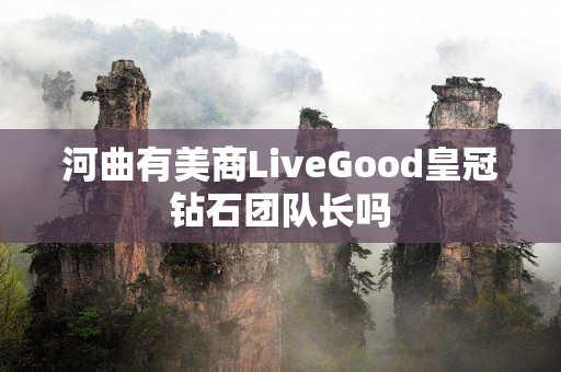 河曲有美商LiveGood皇冠钻石团队长吗