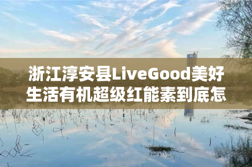 浙江淳安县LiveGood美好生活有机超级红能素到底怎么样