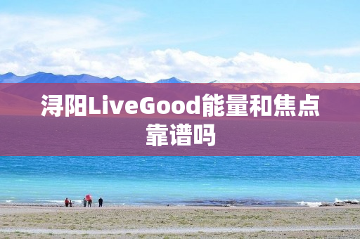 浔阳LiveGood能量和焦点靠谱吗