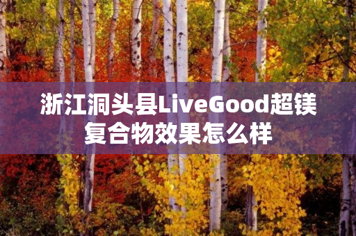 浙江洞头县LiveGood超镁复合物效果怎么样