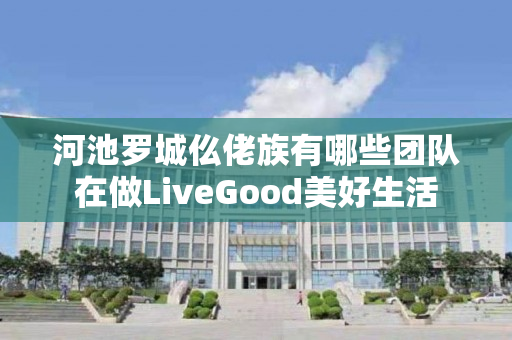 河池罗城仫佬族有哪些团队在做LiveGood美好生活