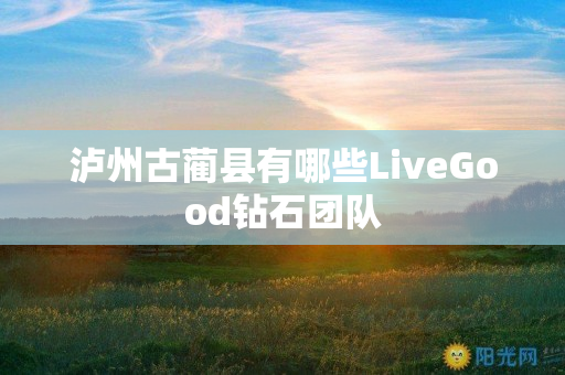 泸州古蔺县有哪些LiveGood钻石团队