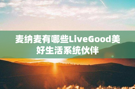 麦纳麦有哪些LiveGood美好生活系统伙伴