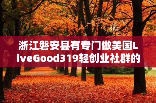 浙江磐安县有专门做美国LiveGood319轻创业社群的伙伴吗