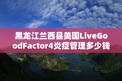 黑龙江兰西县美国LiveGoodFactor4炎症管理多少钱