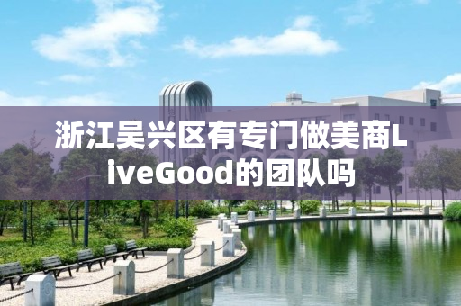 浙江吴兴区有专门做美商LiveGood的团队吗