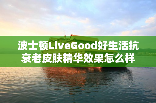 波士顿LiveGood好生活抗衰老皮肤精华效果怎么样