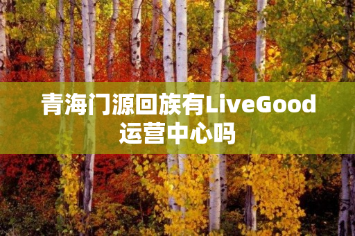 青海门源回族有LiveGood运营中心吗