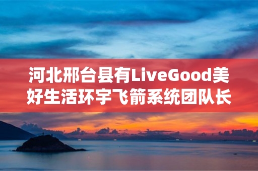 河北邢台县有LiveGood美好生活环宇飞箭系统团队长吗