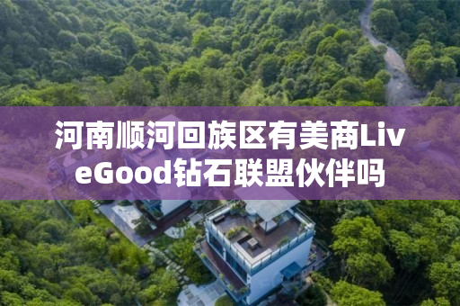 河南顺河回族区有美商LiveGood钻石联盟伙伴吗