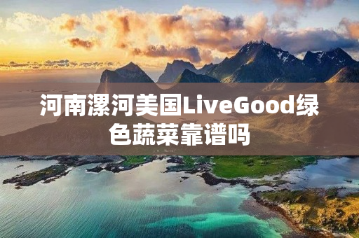 河南漯河美国LiveGood绿色蔬菜靠谱吗