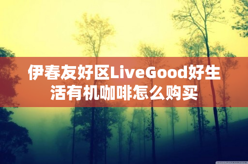 伊春友好区LiveGood好生活有机咖啡怎么购买