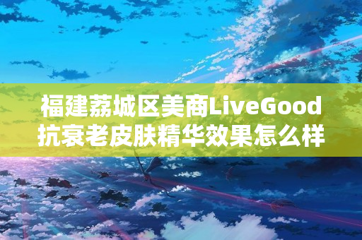 福建荔城区美商LiveGood抗衰老皮肤精华效果怎么样