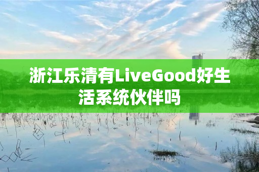 浙江乐清有LiveGood好生活系统伙伴吗