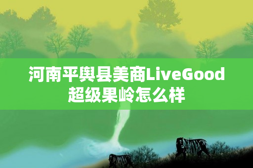河南平舆县美商LiveGood超级果岭怎么样