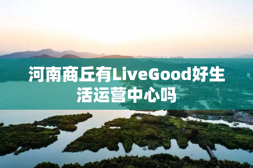 河南商丘有LiveGood好生活运营中心吗