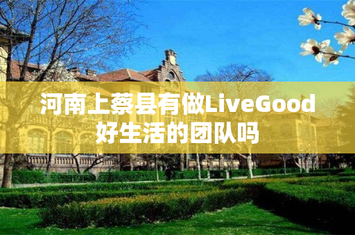 河南上蔡县有做LiveGood好生活的团队吗