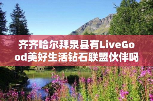 齐齐哈尔拜泉县有LiveGood美好生活钻石联盟伙伴吗