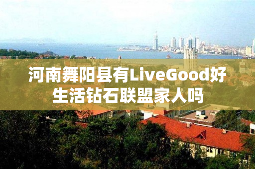 河南舞阳县有LiveGood好生活钻石联盟家人吗