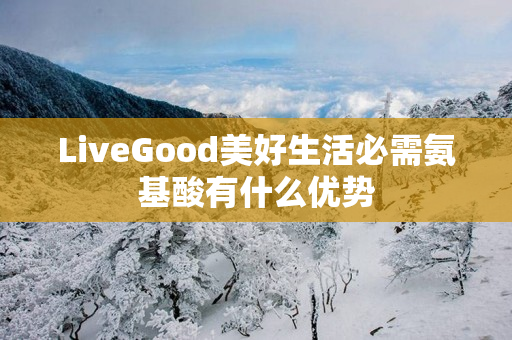 LiveGood美好生活必需氨基酸有什么优势