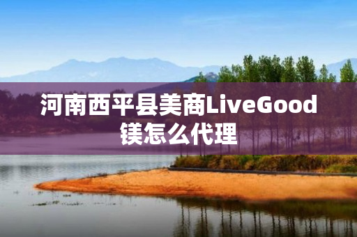 河南西平县美商LiveGood镁怎么代理