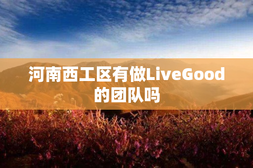 河南西工区有做LiveGood的团队吗
