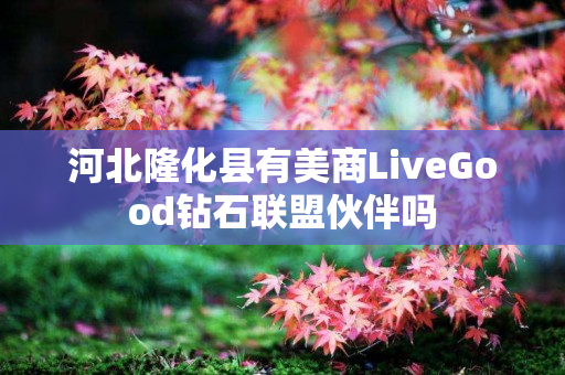 河北隆化县有美商LiveGood钻石联盟伙伴吗