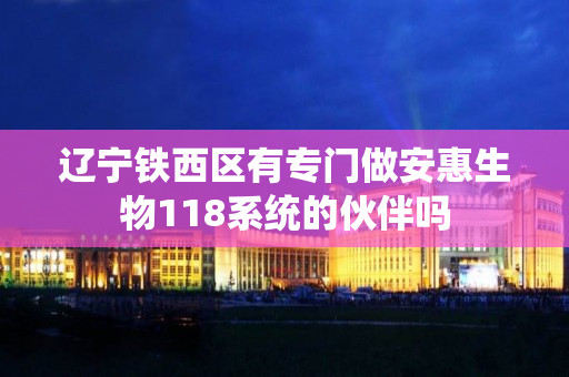 辽宁铁西区有专门做安惠生物118系统的伙伴吗