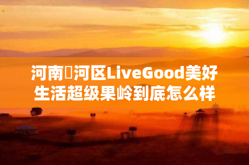 河南浉河区LiveGood美好生活超级果岭到底怎么样