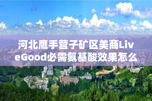 河北鹰手营子矿区美商LiveGood必需氨基酸效果怎么样