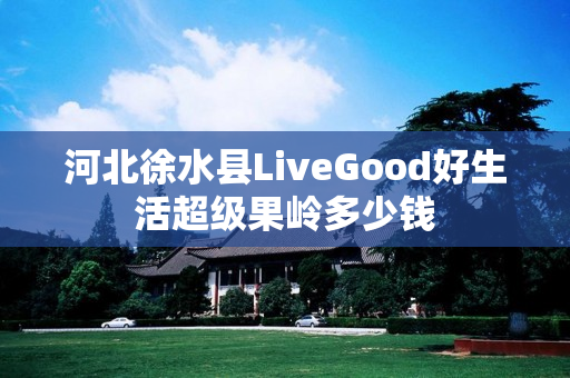 河北徐水县LiveGood好生活超级果岭多少钱