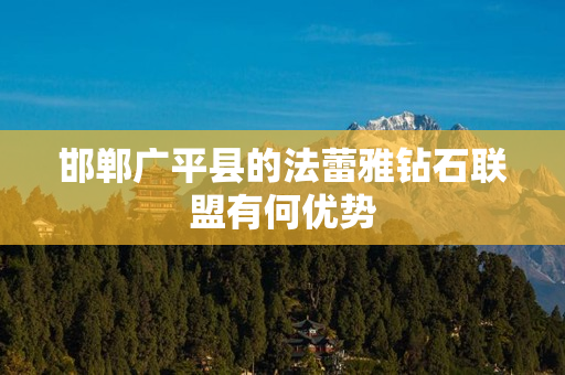 邯郸广平县的法蕾雅钻石联盟有何优势