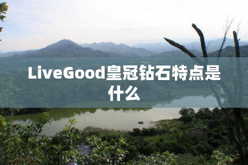 LiveGood皇冠钻石特点是什么