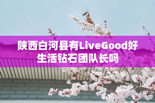 陕西白河县有LiveGood好生活钻石团队长吗