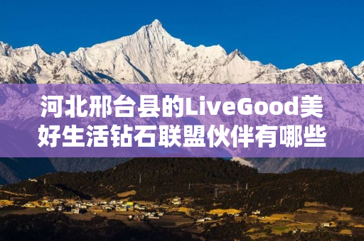 河北邢台县的LiveGood美好生活钻石联盟伙伴有哪些