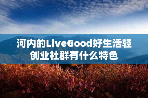 河内的LiveGood好生活轻创业社群有什么特色
