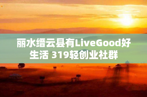 丽水缙云县有LiveGood好生活 319轻创业社群