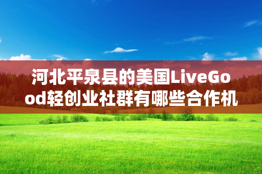 河北平泉县的美国LiveGood轻创业社群有哪些合作机会