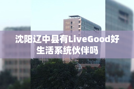 沈阳辽中县有LiveGood好生活系统伙伴吗