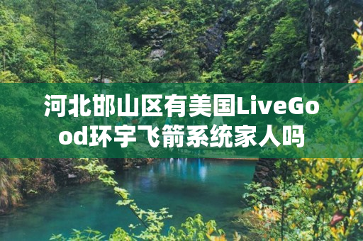 河北邯山区有美国LiveGood环宇飞箭系统家人吗