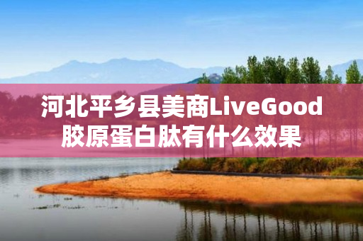 河北平乡县美商LiveGood胶原蛋白肽有什么效果