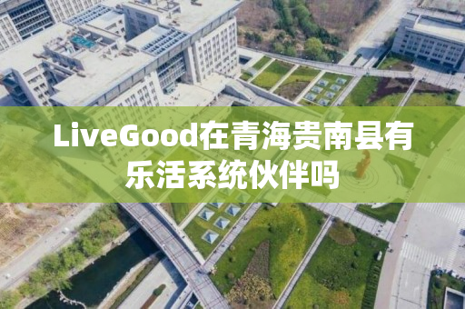 LiveGood在青海贵南县有乐活系统伙伴吗