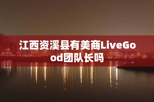 江西资溪县有美商LiveGood团队长吗