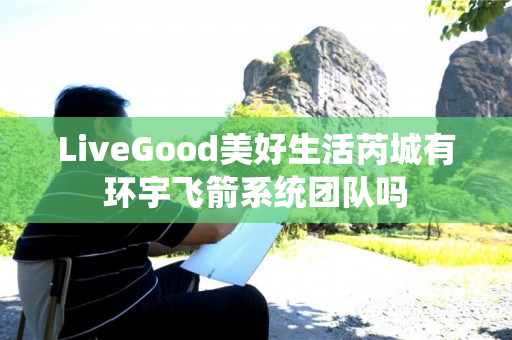 LiveGood美好生活芮城有环宇飞箭系统团队吗