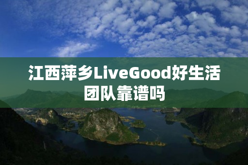 江西萍乡LiveGood好生活团队靠谱吗