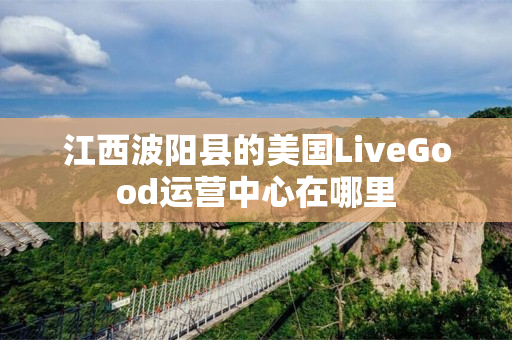 江西波阳县的美国LiveGood运营中心在哪里