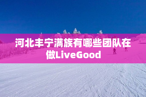 河北丰宁满族有哪些团队在做LiveGood